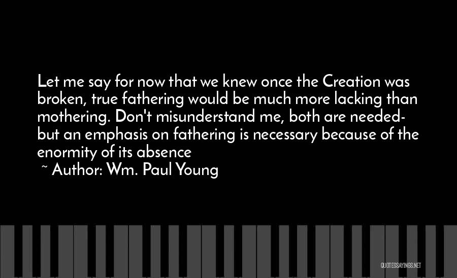 Wm. Paul Young Quotes: Let Me Say For Now That We Knew Once The Creation Was Broken, True Fathering Would Be Much More Lacking