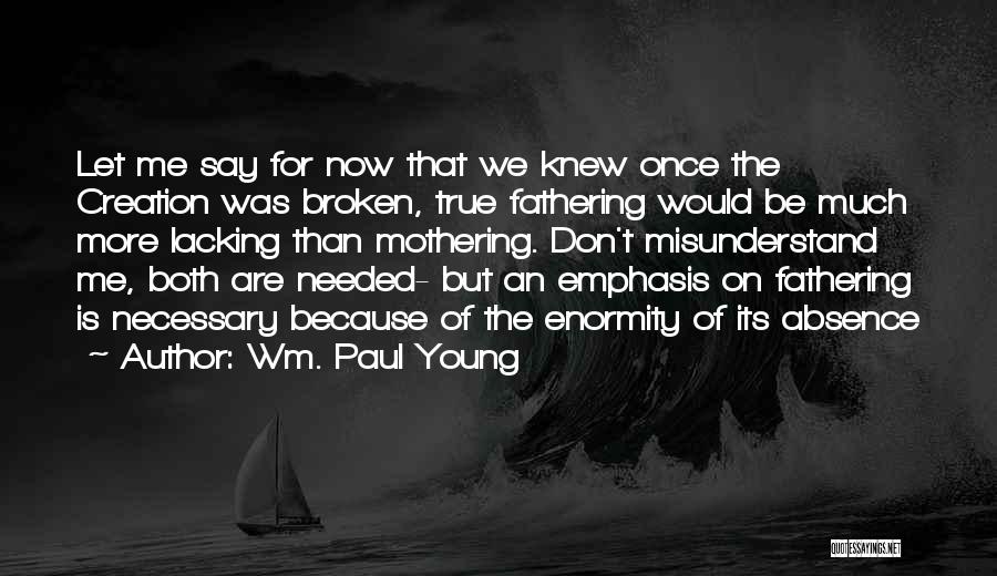 Wm. Paul Young Quotes: Let Me Say For Now That We Knew Once The Creation Was Broken, True Fathering Would Be Much More Lacking