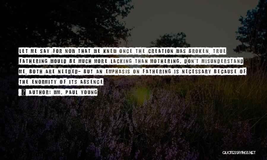 Wm. Paul Young Quotes: Let Me Say For Now That We Knew Once The Creation Was Broken, True Fathering Would Be Much More Lacking