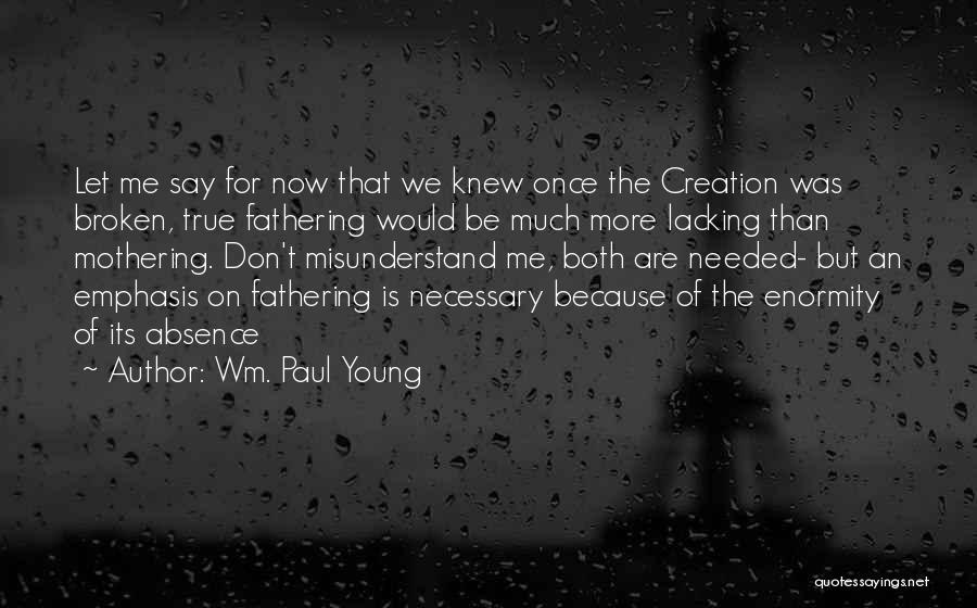 Wm. Paul Young Quotes: Let Me Say For Now That We Knew Once The Creation Was Broken, True Fathering Would Be Much More Lacking