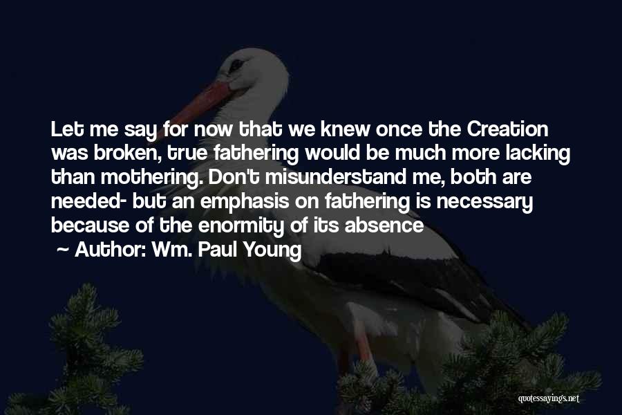 Wm. Paul Young Quotes: Let Me Say For Now That We Knew Once The Creation Was Broken, True Fathering Would Be Much More Lacking