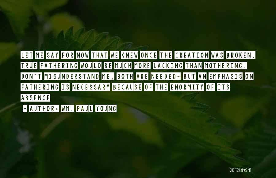 Wm. Paul Young Quotes: Let Me Say For Now That We Knew Once The Creation Was Broken, True Fathering Would Be Much More Lacking