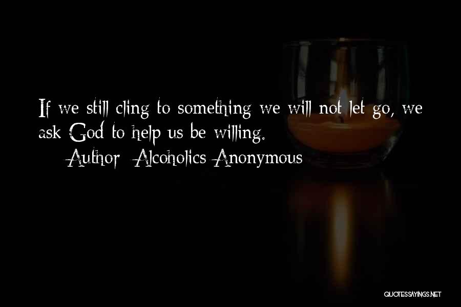 Alcoholics Anonymous Quotes: If We Still Cling To Something We Will Not Let Go, We Ask God To Help Us Be Willing.