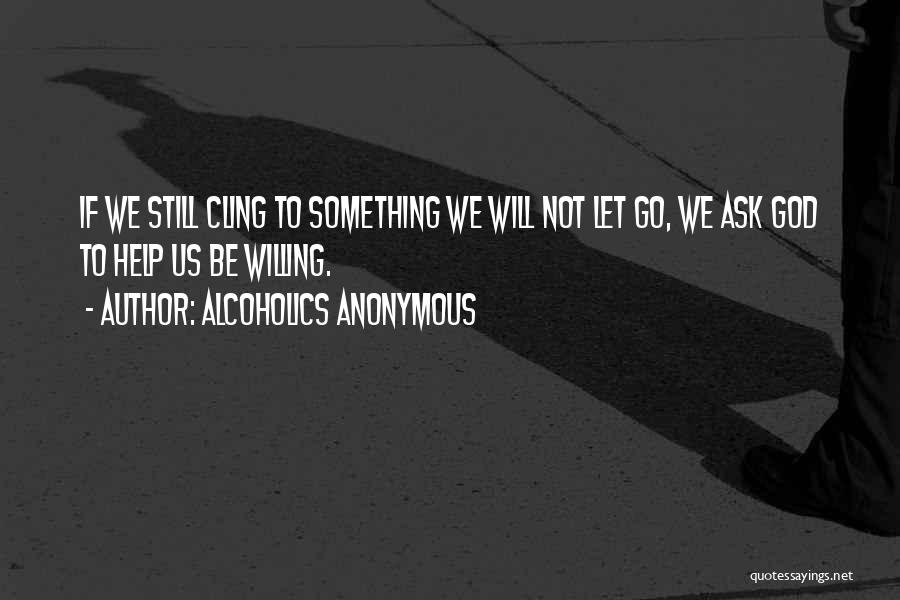 Alcoholics Anonymous Quotes: If We Still Cling To Something We Will Not Let Go, We Ask God To Help Us Be Willing.