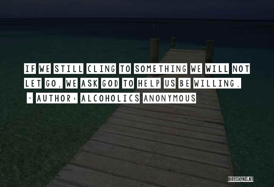 Alcoholics Anonymous Quotes: If We Still Cling To Something We Will Not Let Go, We Ask God To Help Us Be Willing.