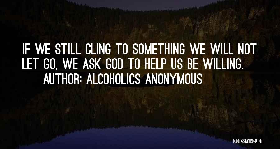 Alcoholics Anonymous Quotes: If We Still Cling To Something We Will Not Let Go, We Ask God To Help Us Be Willing.