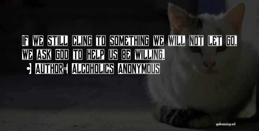 Alcoholics Anonymous Quotes: If We Still Cling To Something We Will Not Let Go, We Ask God To Help Us Be Willing.