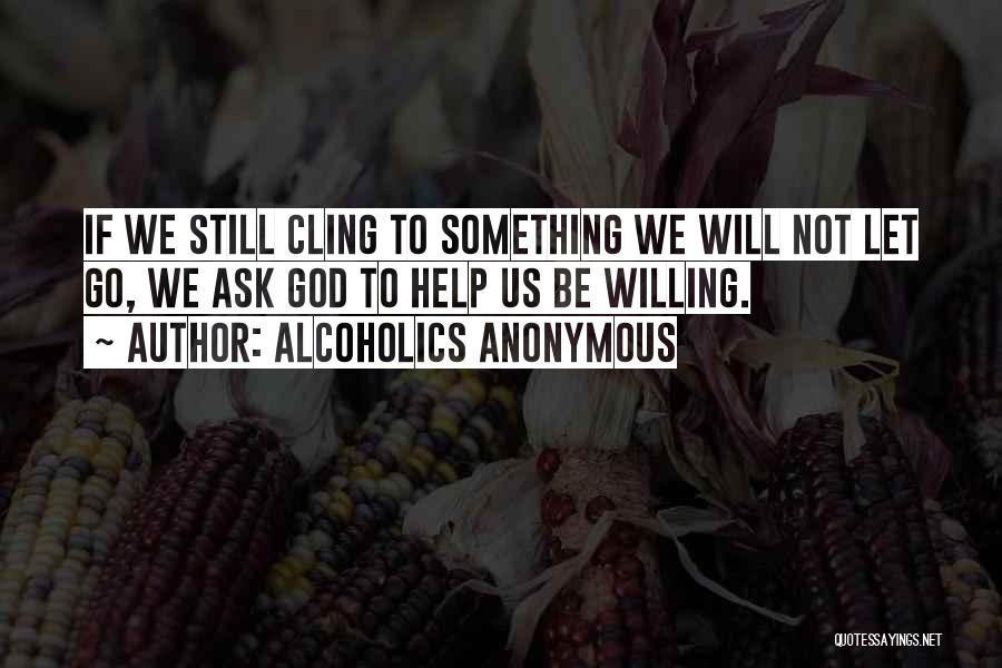 Alcoholics Anonymous Quotes: If We Still Cling To Something We Will Not Let Go, We Ask God To Help Us Be Willing.