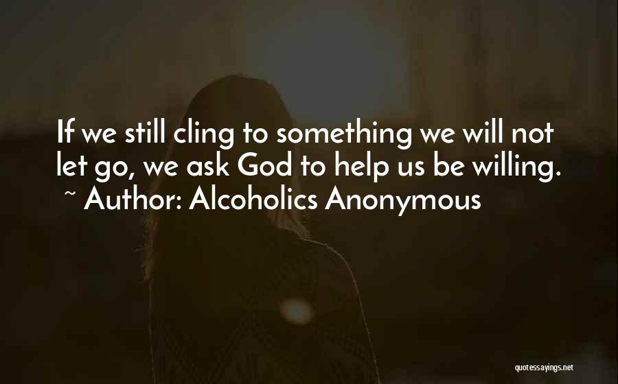 Alcoholics Anonymous Quotes: If We Still Cling To Something We Will Not Let Go, We Ask God To Help Us Be Willing.