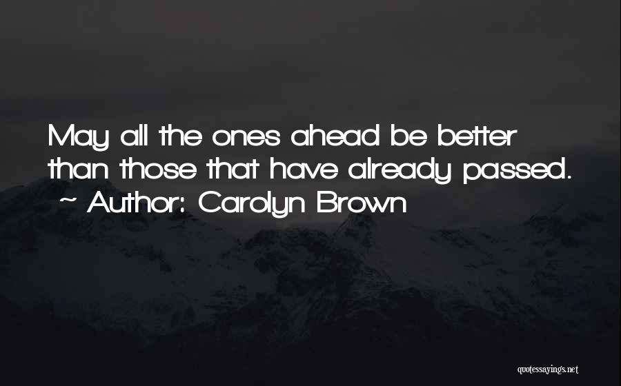 Carolyn Brown Quotes: May All The Ones Ahead Be Better Than Those That Have Already Passed.