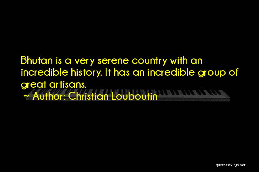 Christian Louboutin Quotes: Bhutan Is A Very Serene Country With An Incredible History. It Has An Incredible Group Of Great Artisans.