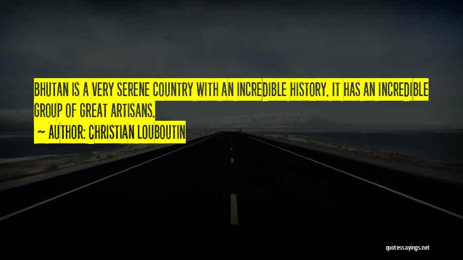 Christian Louboutin Quotes: Bhutan Is A Very Serene Country With An Incredible History. It Has An Incredible Group Of Great Artisans.
