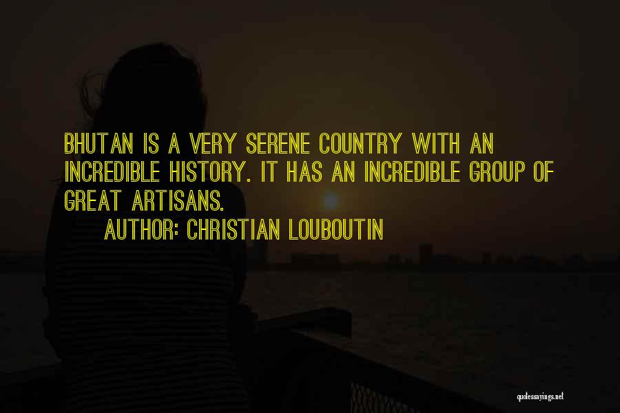 Christian Louboutin Quotes: Bhutan Is A Very Serene Country With An Incredible History. It Has An Incredible Group Of Great Artisans.