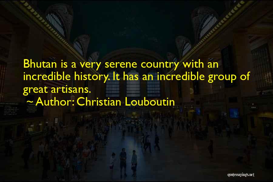 Christian Louboutin Quotes: Bhutan Is A Very Serene Country With An Incredible History. It Has An Incredible Group Of Great Artisans.
