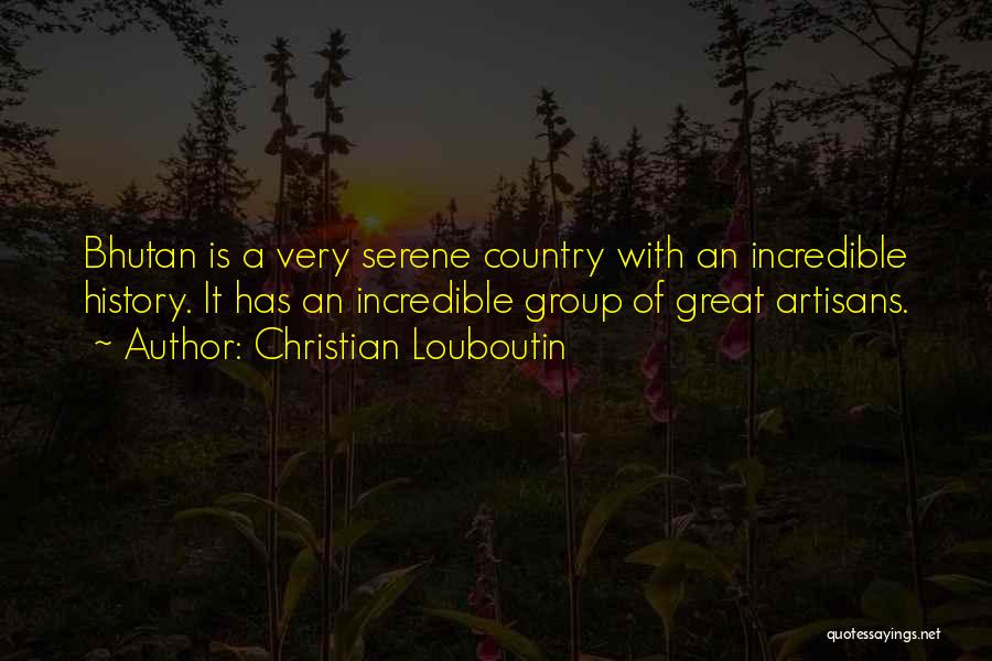Christian Louboutin Quotes: Bhutan Is A Very Serene Country With An Incredible History. It Has An Incredible Group Of Great Artisans.