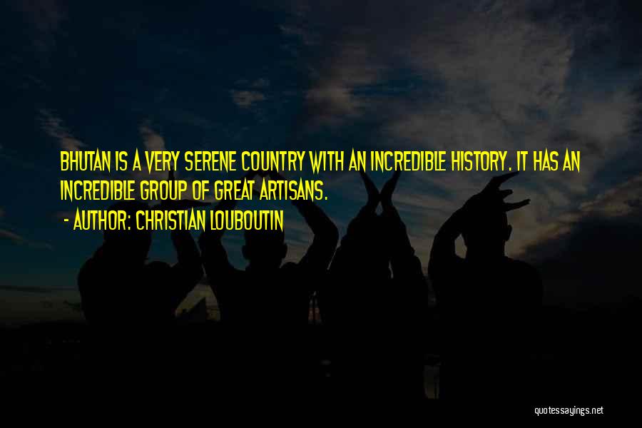 Christian Louboutin Quotes: Bhutan Is A Very Serene Country With An Incredible History. It Has An Incredible Group Of Great Artisans.