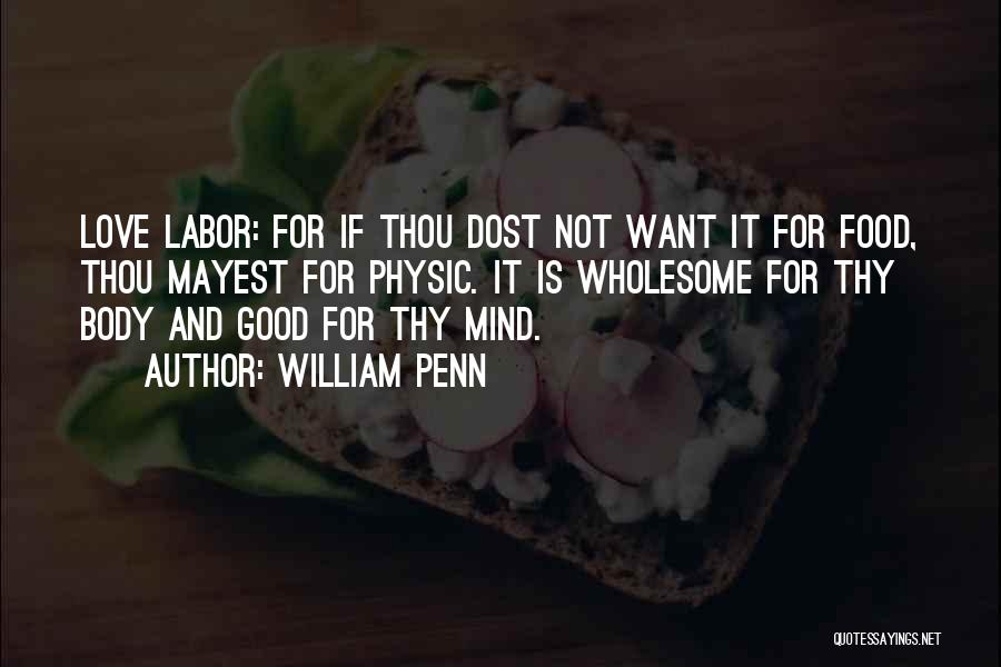 William Penn Quotes: Love Labor: For If Thou Dost Not Want It For Food, Thou Mayest For Physic. It Is Wholesome For Thy