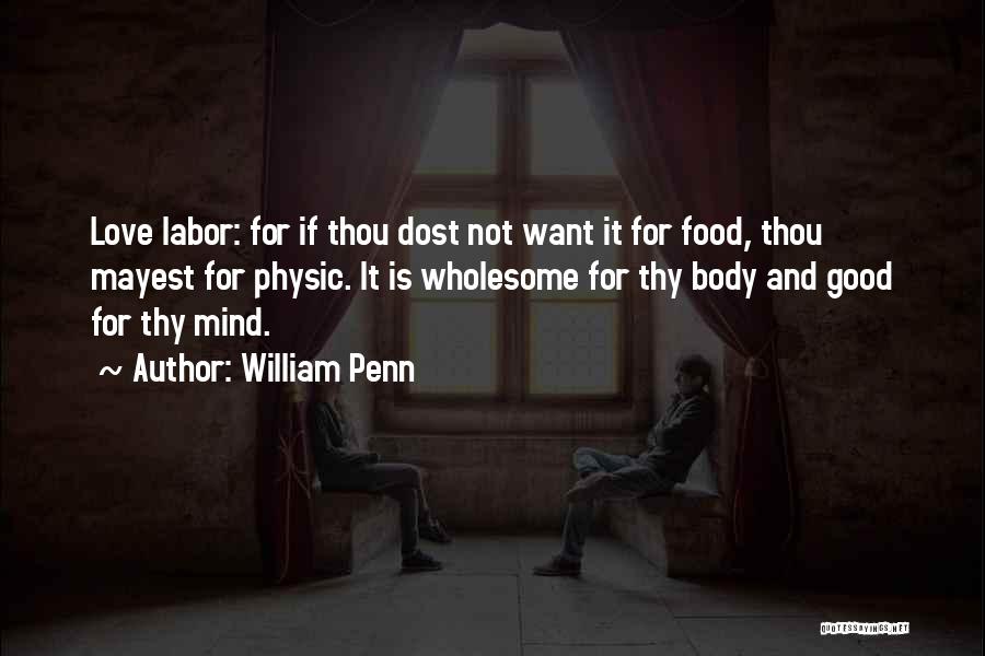William Penn Quotes: Love Labor: For If Thou Dost Not Want It For Food, Thou Mayest For Physic. It Is Wholesome For Thy