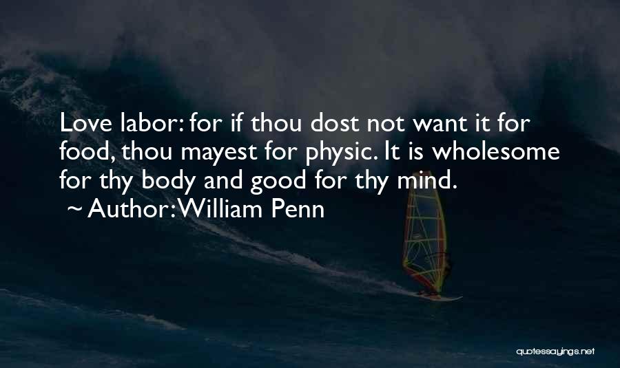William Penn Quotes: Love Labor: For If Thou Dost Not Want It For Food, Thou Mayest For Physic. It Is Wholesome For Thy