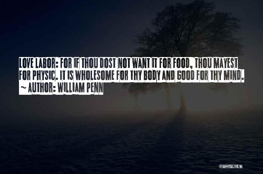 William Penn Quotes: Love Labor: For If Thou Dost Not Want It For Food, Thou Mayest For Physic. It Is Wholesome For Thy