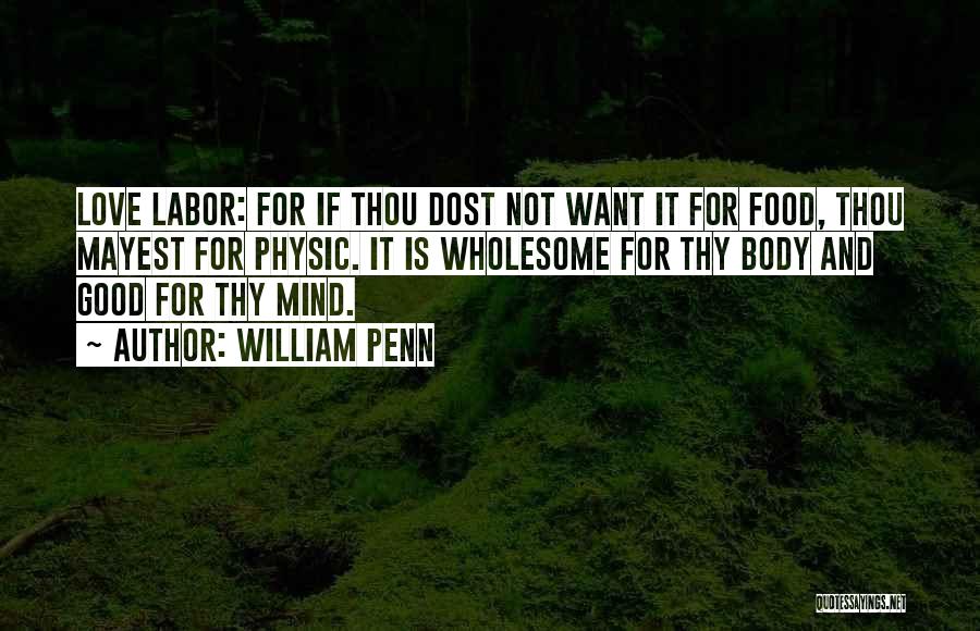 William Penn Quotes: Love Labor: For If Thou Dost Not Want It For Food, Thou Mayest For Physic. It Is Wholesome For Thy