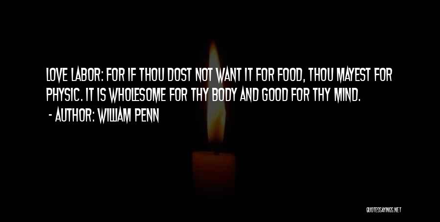 William Penn Quotes: Love Labor: For If Thou Dost Not Want It For Food, Thou Mayest For Physic. It Is Wholesome For Thy