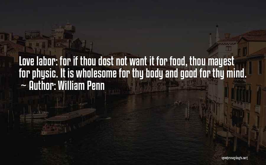 William Penn Quotes: Love Labor: For If Thou Dost Not Want It For Food, Thou Mayest For Physic. It Is Wholesome For Thy