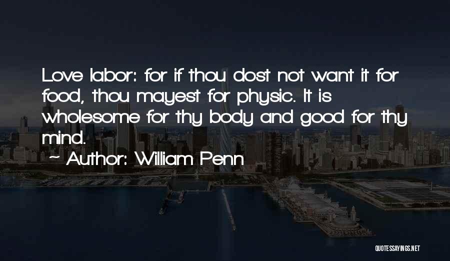 William Penn Quotes: Love Labor: For If Thou Dost Not Want It For Food, Thou Mayest For Physic. It Is Wholesome For Thy