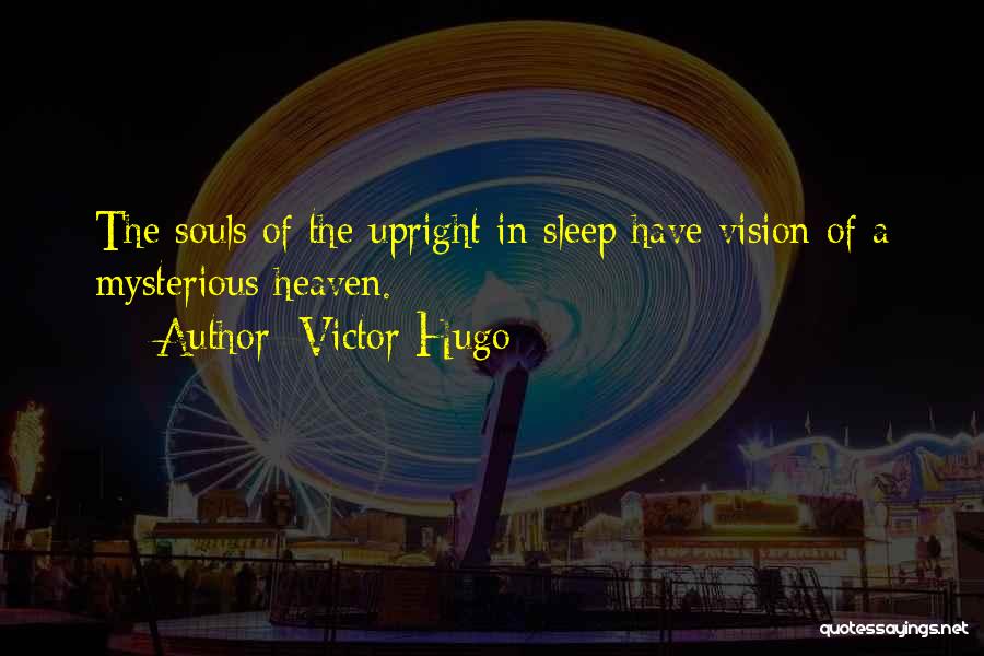 Victor Hugo Quotes: The Souls Of The Upright In Sleep Have Vision Of A Mysterious Heaven.