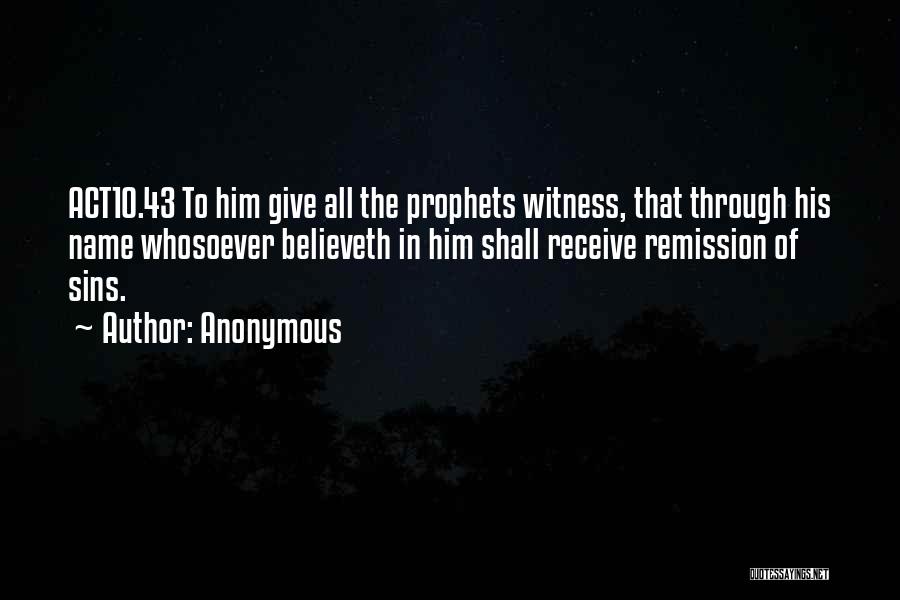 Anonymous Quotes: Act10.43 To Him Give All The Prophets Witness, That Through His Name Whosoever Believeth In Him Shall Receive Remission Of