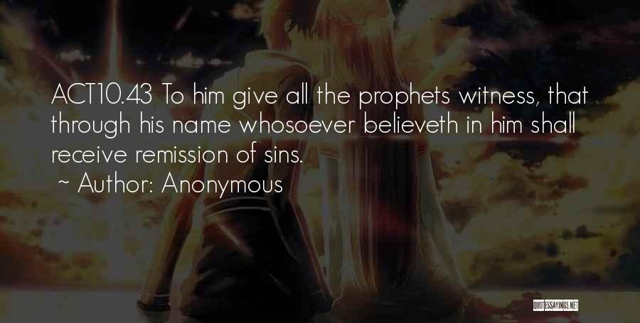 Anonymous Quotes: Act10.43 To Him Give All The Prophets Witness, That Through His Name Whosoever Believeth In Him Shall Receive Remission Of