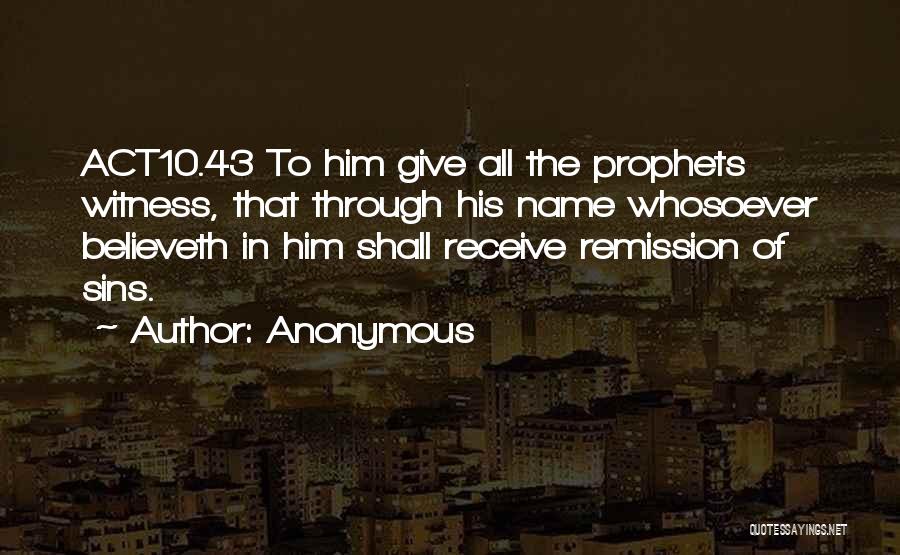 Anonymous Quotes: Act10.43 To Him Give All The Prophets Witness, That Through His Name Whosoever Believeth In Him Shall Receive Remission Of