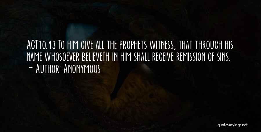 Anonymous Quotes: Act10.43 To Him Give All The Prophets Witness, That Through His Name Whosoever Believeth In Him Shall Receive Remission Of