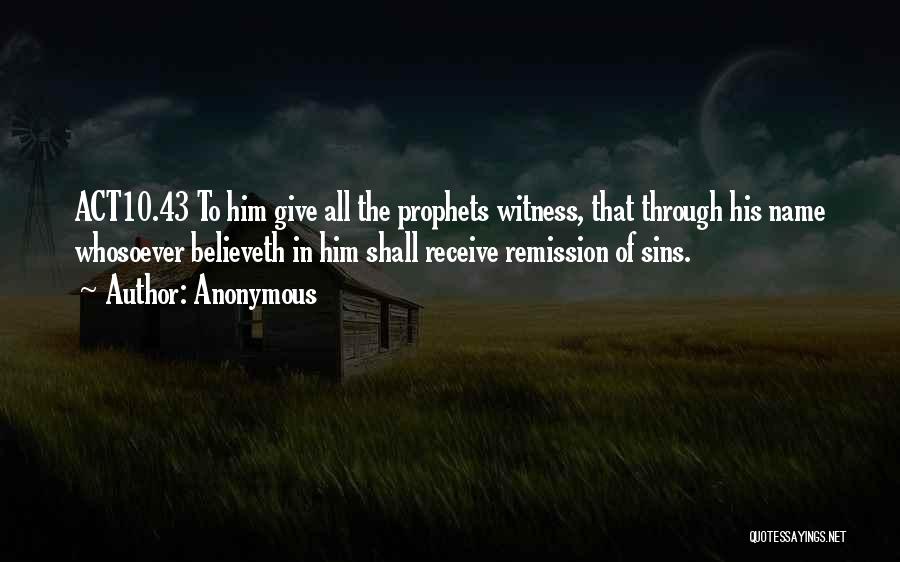 Anonymous Quotes: Act10.43 To Him Give All The Prophets Witness, That Through His Name Whosoever Believeth In Him Shall Receive Remission Of