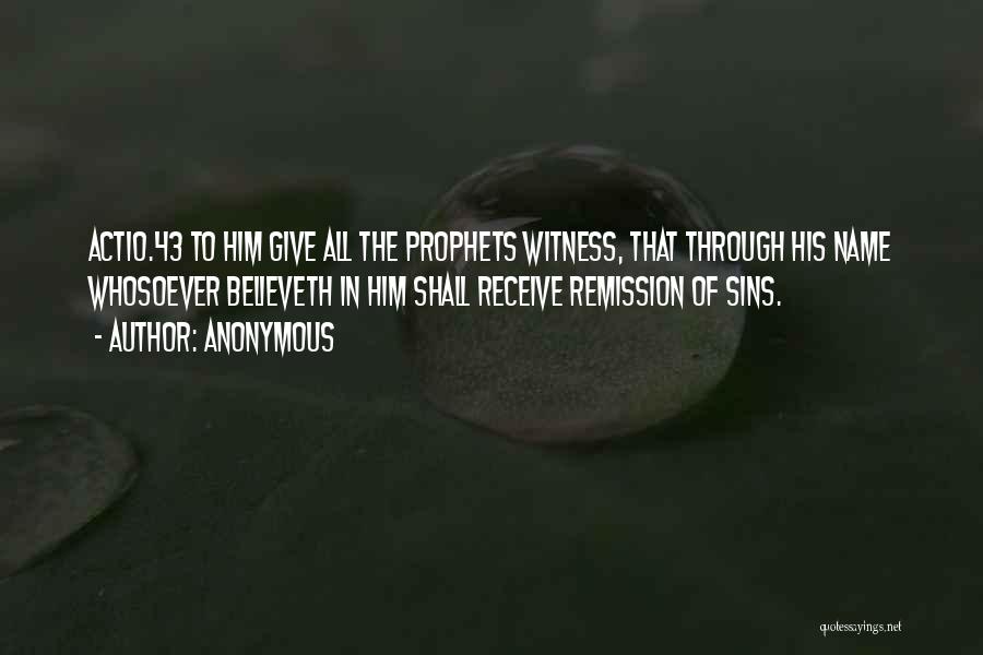 Anonymous Quotes: Act10.43 To Him Give All The Prophets Witness, That Through His Name Whosoever Believeth In Him Shall Receive Remission Of