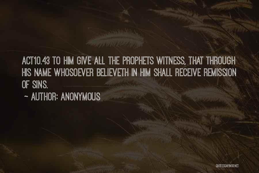 Anonymous Quotes: Act10.43 To Him Give All The Prophets Witness, That Through His Name Whosoever Believeth In Him Shall Receive Remission Of