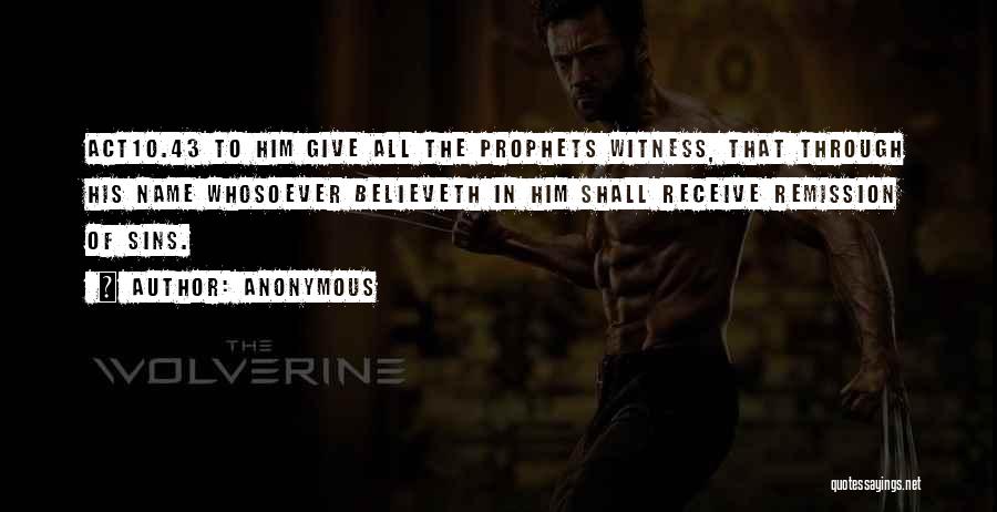 Anonymous Quotes: Act10.43 To Him Give All The Prophets Witness, That Through His Name Whosoever Believeth In Him Shall Receive Remission Of