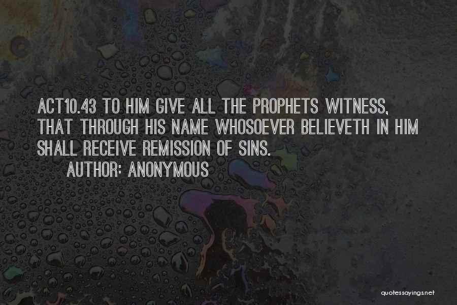 Anonymous Quotes: Act10.43 To Him Give All The Prophets Witness, That Through His Name Whosoever Believeth In Him Shall Receive Remission Of