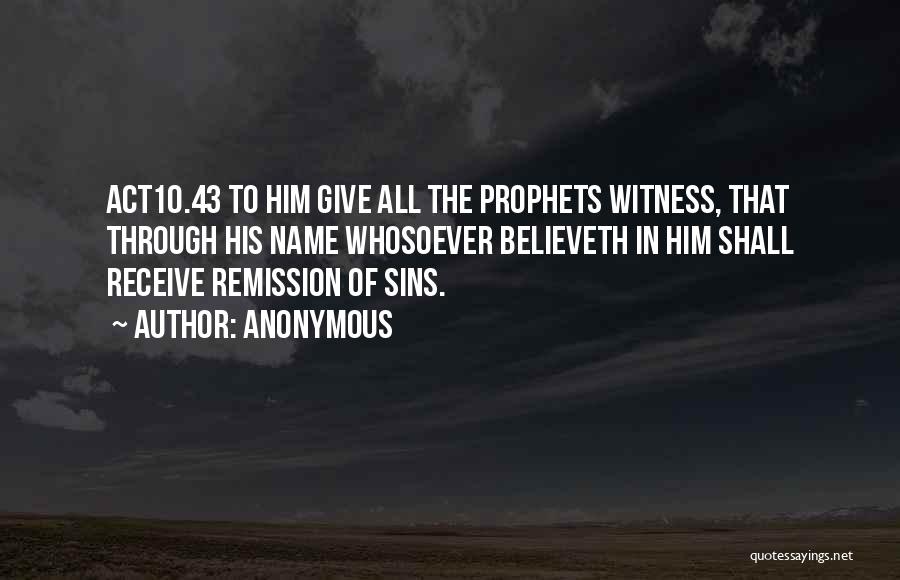 Anonymous Quotes: Act10.43 To Him Give All The Prophets Witness, That Through His Name Whosoever Believeth In Him Shall Receive Remission Of