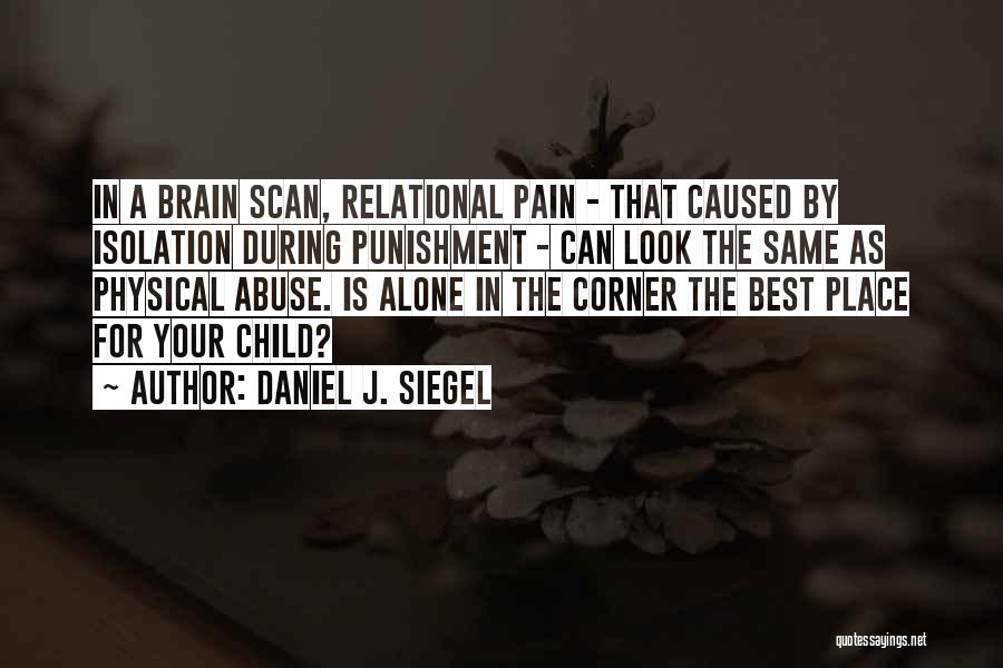 Daniel J. Siegel Quotes: In A Brain Scan, Relational Pain - That Caused By Isolation During Punishment - Can Look The Same As Physical