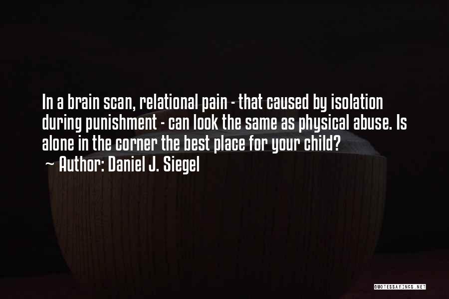 Daniel J. Siegel Quotes: In A Brain Scan, Relational Pain - That Caused By Isolation During Punishment - Can Look The Same As Physical