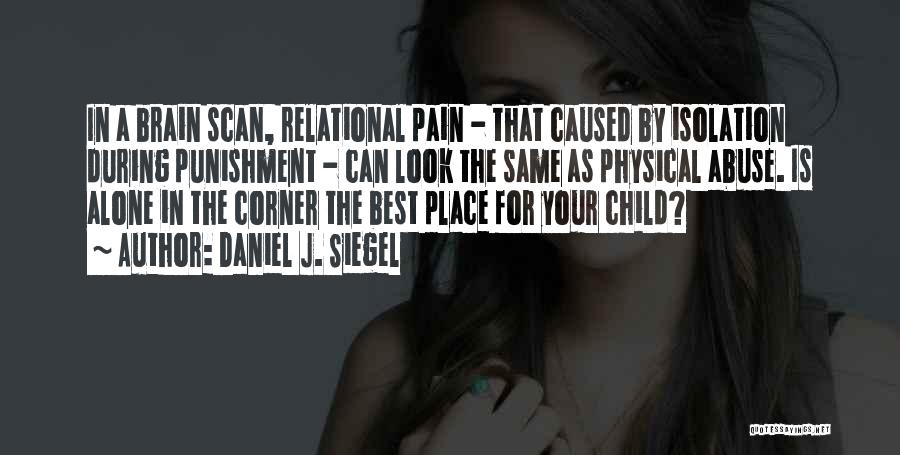 Daniel J. Siegel Quotes: In A Brain Scan, Relational Pain - That Caused By Isolation During Punishment - Can Look The Same As Physical