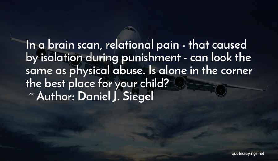 Daniel J. Siegel Quotes: In A Brain Scan, Relational Pain - That Caused By Isolation During Punishment - Can Look The Same As Physical