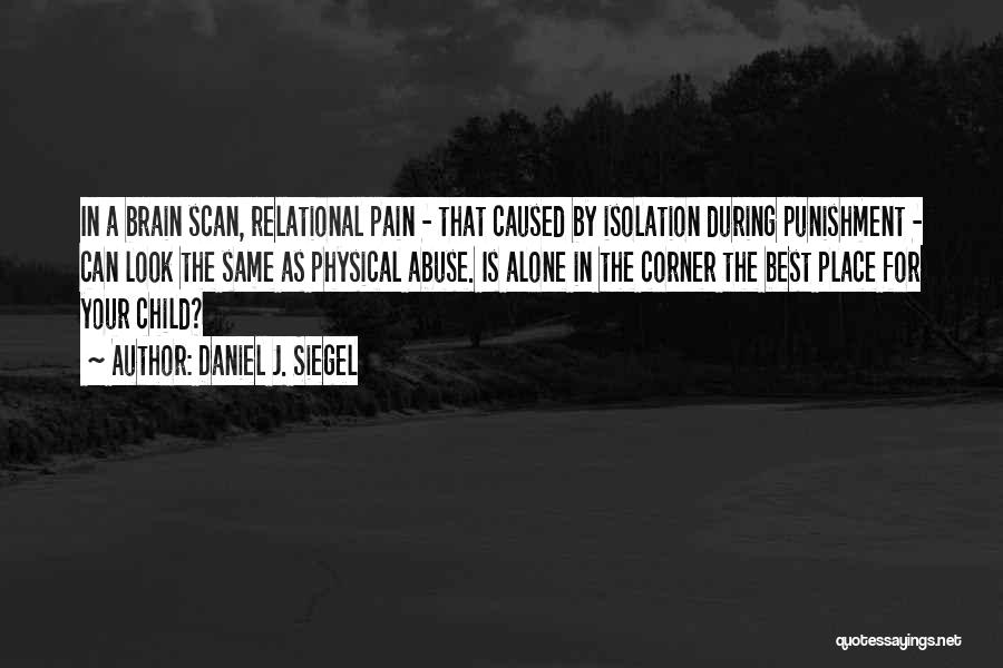 Daniel J. Siegel Quotes: In A Brain Scan, Relational Pain - That Caused By Isolation During Punishment - Can Look The Same As Physical