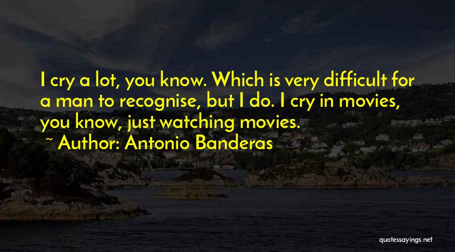 Antonio Banderas Quotes: I Cry A Lot, You Know. Which Is Very Difficult For A Man To Recognise, But I Do. I Cry