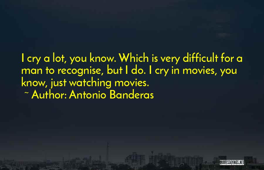 Antonio Banderas Quotes: I Cry A Lot, You Know. Which Is Very Difficult For A Man To Recognise, But I Do. I Cry
