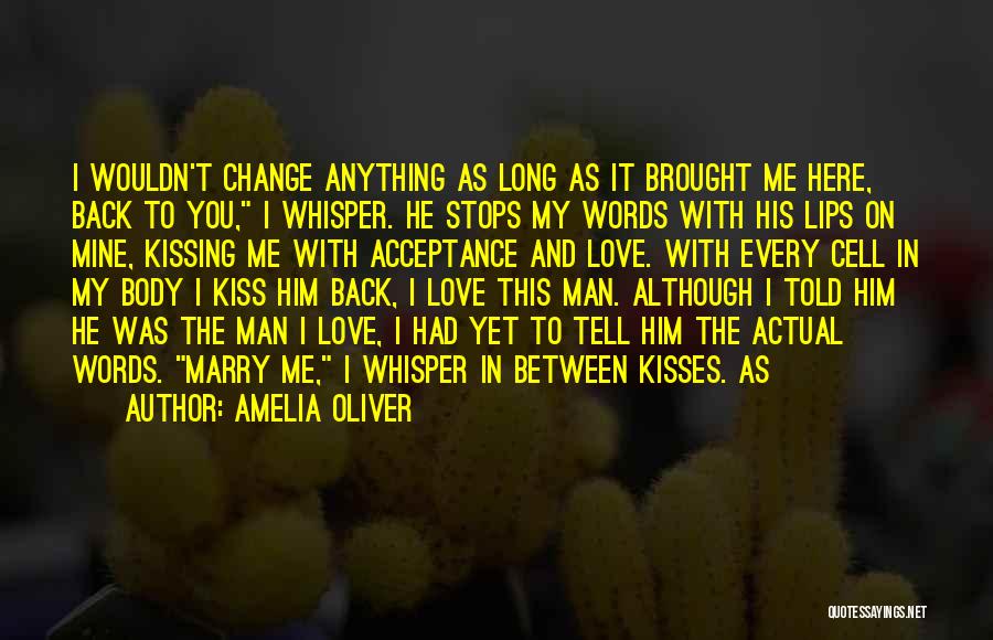 Amelia Oliver Quotes: I Wouldn't Change Anything As Long As It Brought Me Here, Back To You, I Whisper. He Stops My Words