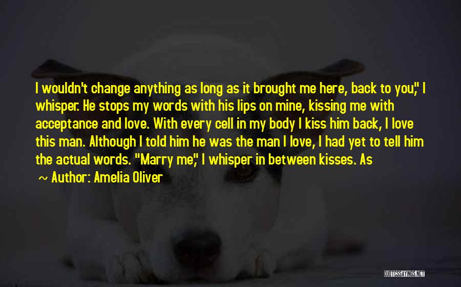 Amelia Oliver Quotes: I Wouldn't Change Anything As Long As It Brought Me Here, Back To You, I Whisper. He Stops My Words