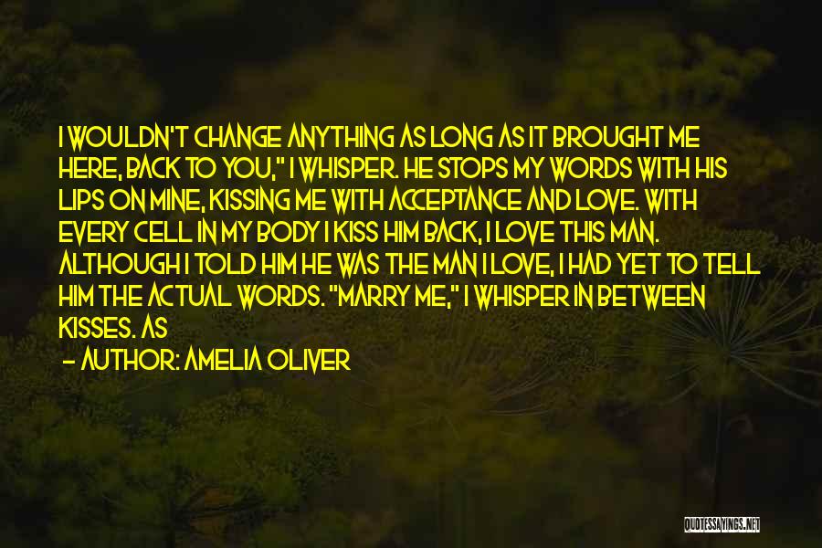 Amelia Oliver Quotes: I Wouldn't Change Anything As Long As It Brought Me Here, Back To You, I Whisper. He Stops My Words