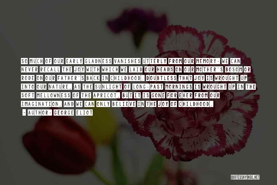 George Eliot Quotes: So Much Of Our Early Gladness Vanishes Utterly From Our Memory: We Can Never Recall The Joy With Which We